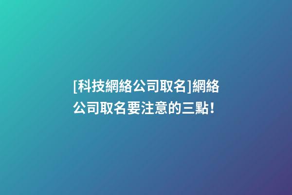 [科技網絡公司取名]網絡公司取名要注意的三點！-第1張-公司起名-玄機派